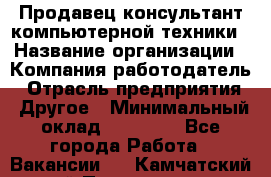 Продавец-консультант компьютерной техники › Название организации ­ Компания-работодатель › Отрасль предприятия ­ Другое › Минимальный оклад ­ 30 000 - Все города Работа » Вакансии   . Камчатский край,Петропавловск-Камчатский г.